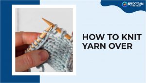 The Simple Guides on How to Knit Yarn Over for Beginners